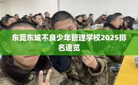 东莞东城不良少年管理学校2025排名速览
