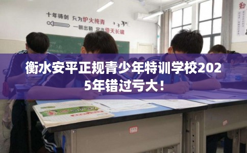 衡水安平正规青少年特训学校2025年错过亏大! 衡水安平正规青少年特训学校2025年错过亏大!