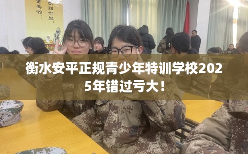 衡水安平正规青少年特训学校2025年错过亏大！
