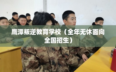 鹰潭叛逆教育学校（全年无休面向全国招生）