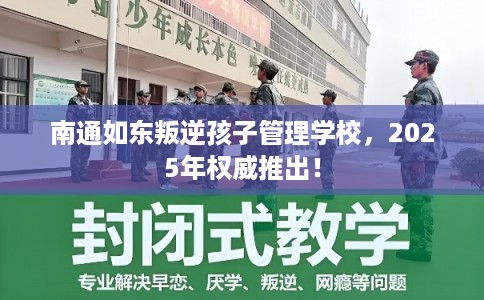 南通如东叛逆孩子管理学校,2025年权威推出! 南通如东叛逆孩子管理学校,2025年权威推出!