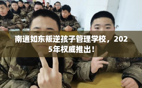 南通如东叛逆孩子管理学校,2025年权威推出! 南通如东叛逆孩子管理学校,2025年权威推出!