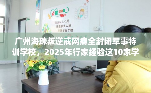 广州海珠叛逆戒网瘾全封闭军事特训学校，2025年行家经验这10家学校！