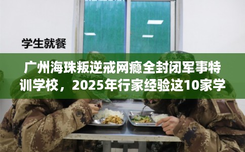 广州海珠叛逆戒网瘾全封闭军事特训学校，2025年行家经验这10家学校！