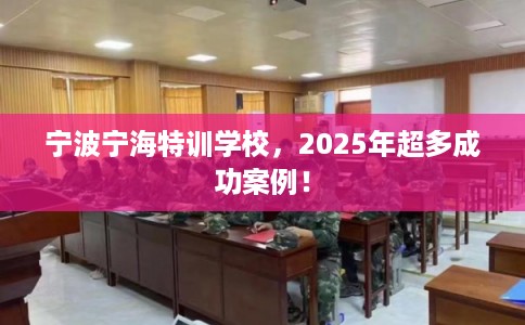宁波宁海特训学校,2025年超多成功案例! 宁波宁海特训学校,2025年超多成功案例!