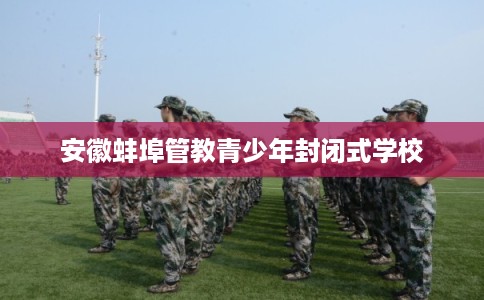 安徽蚌埠管教青少年封闭式学校 安徽蚌埠管教青少年封闭式学校