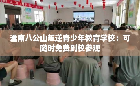 淮南八公山叛逆青少年教育学校:可随时免费到校参观 淮南八公山叛逆青少年教育学校:可随时免费到校参观