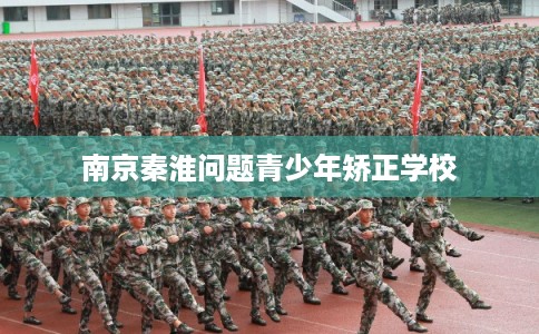 南京秦淮问题青少年矫正学校 南京秦淮问题青少年矫正学校