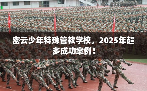 密云少年特殊管教学校，2025年超多成功案例！