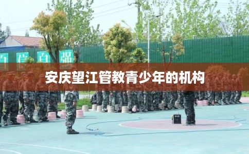 安庆望江管教青少年的机构