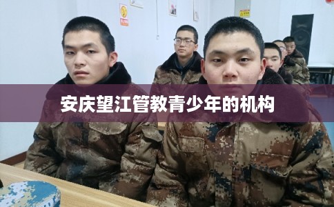 安庆望江管教青少年的机构