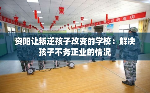 资阳让叛逆孩子改变的学校:解决孩子不务正业的情况 资阳让叛逆孩子改变的学校:解决孩子不务正业的情况