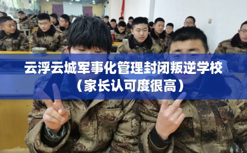 云浮云城军事化管理封闭叛逆学校(家长认可度很高) 云浮云城军事化管理封闭叛逆学校(家长认可度很高)