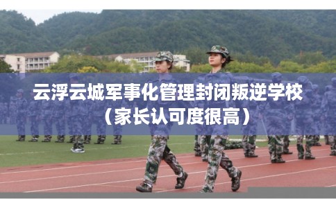 云浮云城军事化管理封闭叛逆学校(家长认可度很高) 云浮云城军事化管理封闭叛逆学校(家长认可度很高)