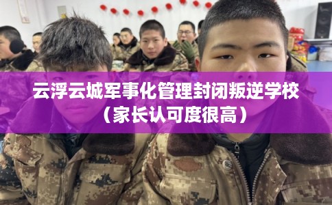 云浮云城军事化管理封闭叛逆学校（家长认可度很高）