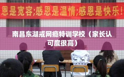 南昌东湖戒网瘾特训学校（家长认可度很高）