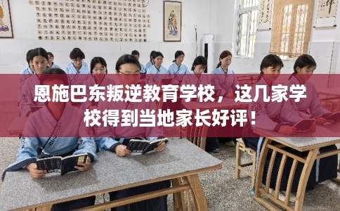 恩施巴东叛逆教育学校,这几家学校得到当地家长好评! 恩施巴东叛逆教育学校,这几家学校得到当地家长好评!