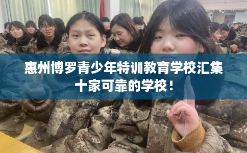 惠州博罗青少年特训教育学校汇集十家可靠的学校! 惠州博罗青少年特训教育学校汇集十家可靠的学校!
