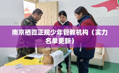 南京栖霞正规少年管教机构（实力名单更新）