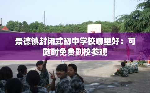 景德镇封闭式初中学校哪里好:可随时免费到校参观 景德镇封闭式初中学校哪里好:可随时免费到校参观