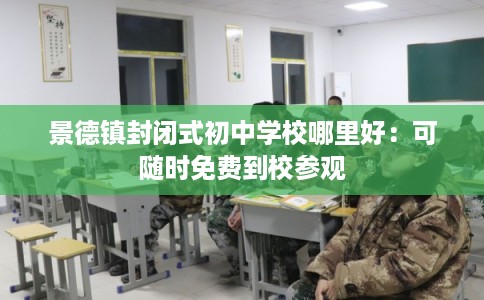 景德镇封闭式初中学校哪里好：可随时免费到校参观