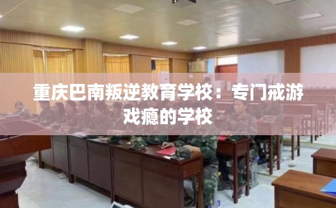 重庆巴南叛逆教育学校：专门戒游戏瘾的学校