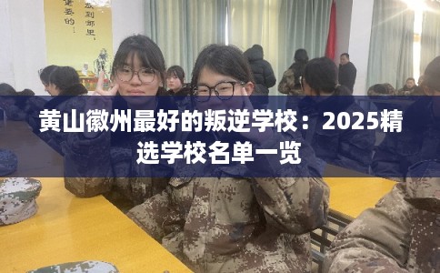 黄山徽州最好的叛逆学校：2025精选学校名单一览