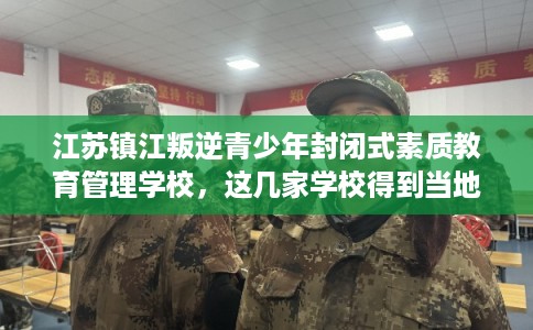 江苏镇江叛逆青少年封闭式素质教育管理学校,这几家学校得到当地家长好评! 江苏镇江叛逆青少年封闭式素质教育管理学校,这几家学校得到当地家长好评!