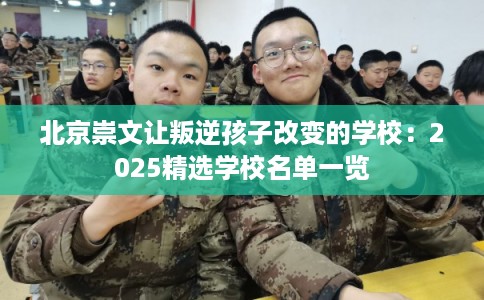 北京崇文让叛逆孩子改变的学校：2025精选学校名单一览