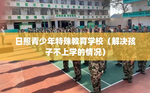 日照青少年特殊教育学校（解决孩子不上学的情况）