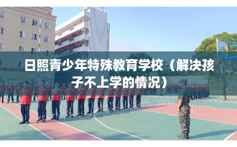 日照青少年特殊教育学校（解决孩子不上学的情况）