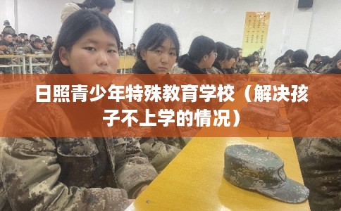 日照青少年特殊教育学校（解决孩子不上学的情况）