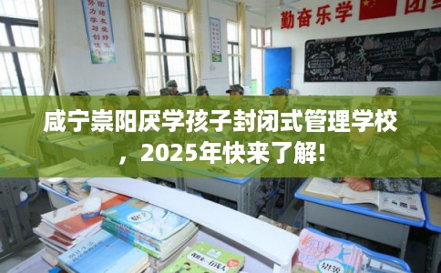 咸宁崇阳厌学孩子封闭式管理学校,2025年快来了解! 咸宁崇阳厌学孩子封闭式管理学校,2025年快来了解!