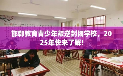 邯郸教育青少年叛逆封闭学校，2025年快来了解!