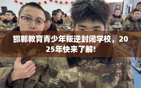 邯郸教育青少年叛逆封闭学校，2025年快来了解!