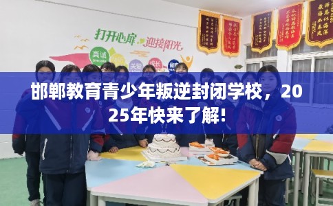 邯郸教育青少年叛逆封闭学校，2025年快来了解!