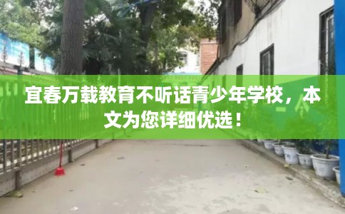 宜春万载教育不听话青少年学校，本文为您详细优选！