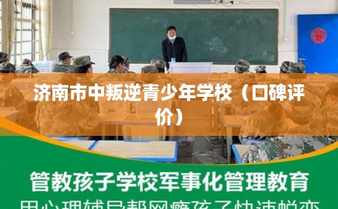 济南市中叛逆青少年学校（口碑评价）