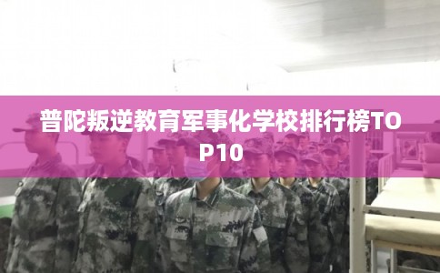 普陀叛逆教育军事化学校排行榜TOP10