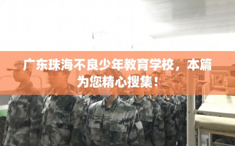 广东珠海不良少年教育学校，本篇为您精心搜集！