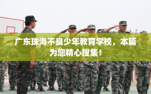 广东珠海不良少年教育学校，本篇为您精心搜集！