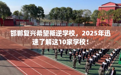 邯郸复兴希望叛逆学校，2025年迅速了解这10家学校！