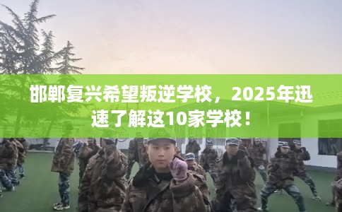 邯郸复兴希望叛逆学校，2025年迅速了解这10家学校！