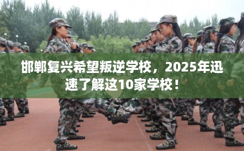 邯郸复兴希望叛逆学校，2025年迅速了解这10家学校！