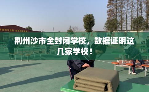 荆州沙市全封闭学校，数据证明这几家学校！
