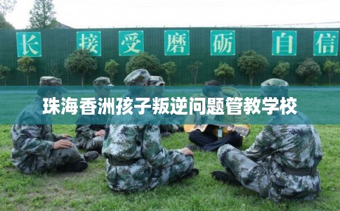 珠海香洲孩子叛逆问题管教学校 珠海香洲孩子叛逆问题管教学校