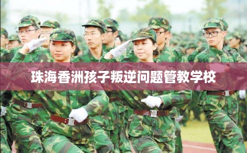 珠海香洲孩子叛逆问题管教学校 珠海香洲孩子叛逆问题管教学校