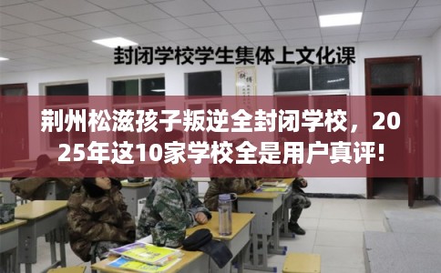 荆州松滋孩子叛逆全封闭学校,2025年这10家学校全是用户真评! 荆州松滋孩子叛逆全封闭学校,2025年这10家学校全是用户真评!