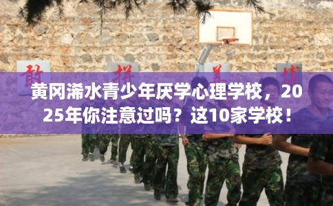 黄冈浠水青少年厌学心理学校,2025年你注意过吗?这10家学校! 黄冈浠水青少年厌学心理学校,2025年你注意过吗?这10家学校!