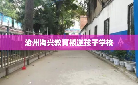 沧州海兴教育叛逆孩子学校